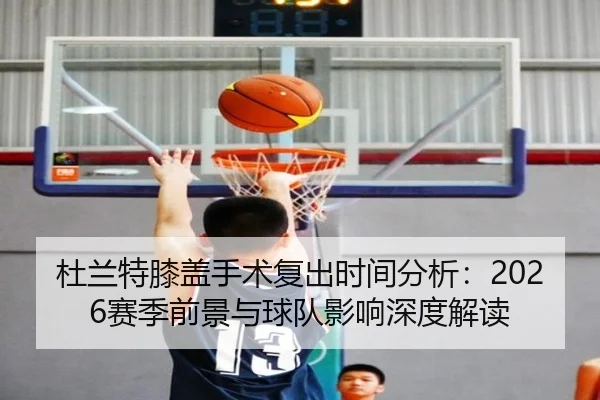 杜兰特膝盖手术复出时间分析：2026赛季前景与球队影响深度解读